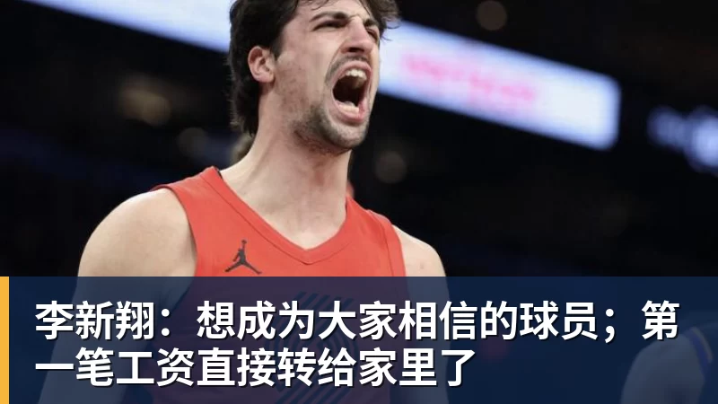 李新翔：想成为大家相信的球员；第一笔工资直接转给家里了