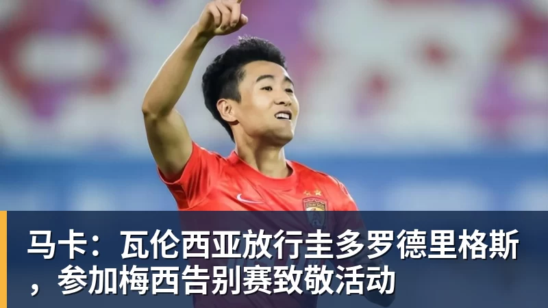 马卡：瓦伦西亚放行圭多罗德里格斯，参加梅西告别赛致敬活动