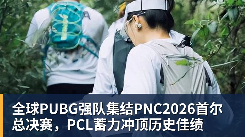 全球PUBG强队集结PNC2026首尔总决赛，PCL蓄力冲顶历史佳绩
