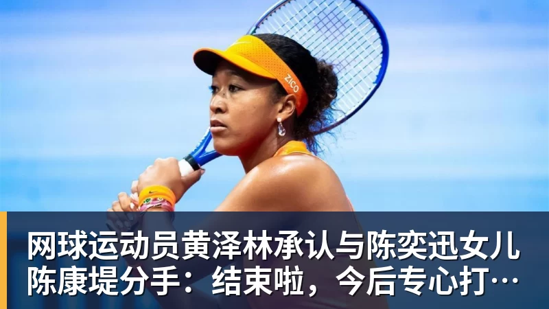 网球运动员黄泽林承认与陈奕迅女儿陈康堤分手：结束啦，今后专心打球，“离陈奕迅越来越远了”